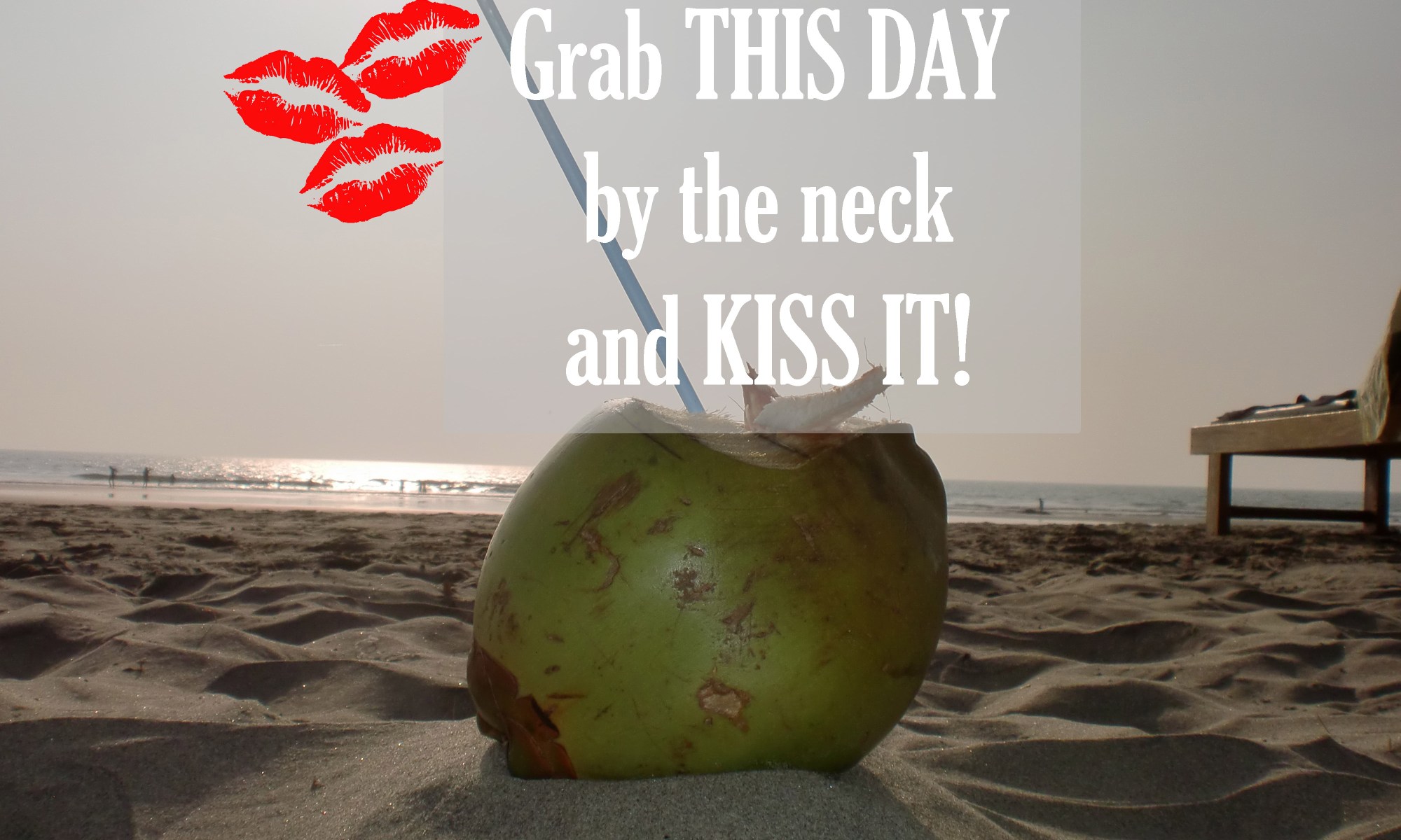 Grab this Day and kiss it.
