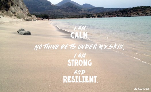 I am calm, nothing gets under my skin. I am strong and resilient.