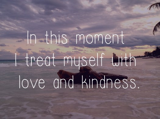 In this moment I treat myself with love and kindness.